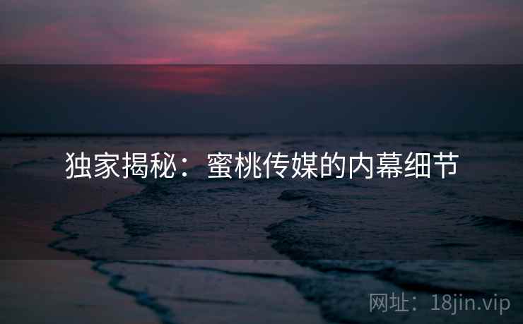 独家揭秘:蜜桃传媒的内幕细节 独家揭秘:蜜桃传媒的内幕细节